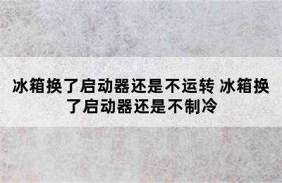 冰箱换了启动器还是不运转 冰箱换了启动器还是不制冷